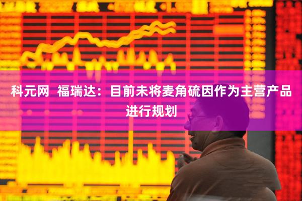科元网  福瑞达：目前未将麦角硫因作为主营产品进行规划