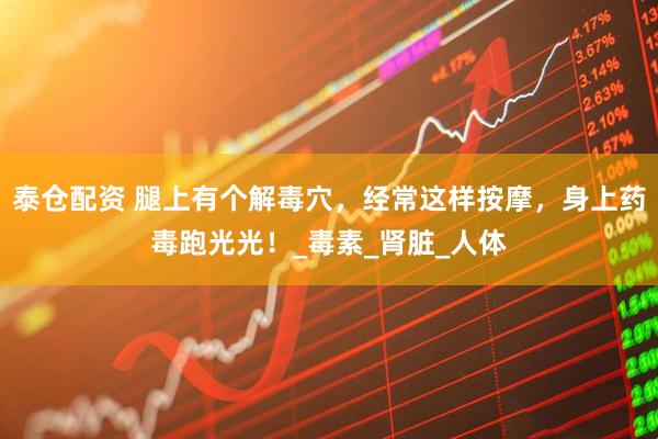 泰仓配资 腿上有个解毒穴，经常这样按摩，身上药毒跑光光！_毒素_肾脏_人体