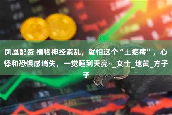 凤凰配资 植物神经紊乱，就怕这个“土疙瘩”，心悸和恐惧感消失，一觉睡到天亮~_女士_地黄_方子