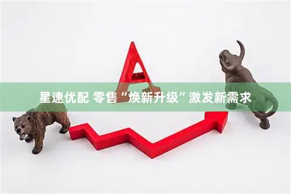 星速优配 零售“焕新升级”激发新需求