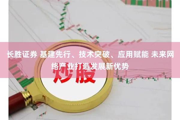 长胜证券 基建先行、技术突破、应用赋能 未来网络产业打造发展新优势