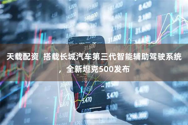 天载配资  搭载长城汽车第三代智能辅助驾驶系统，全新坦克500发布