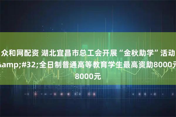 众和网配资 湖北宜昌市总工会开展“金秋助学”活动&#32;全日制普通高等教育学生最高资助8000元
