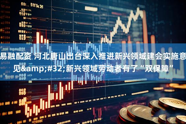 易融配资 河北唐山出台深入推进新兴领域建会实施意见&#32;新兴领域劳动者有了“双保障”