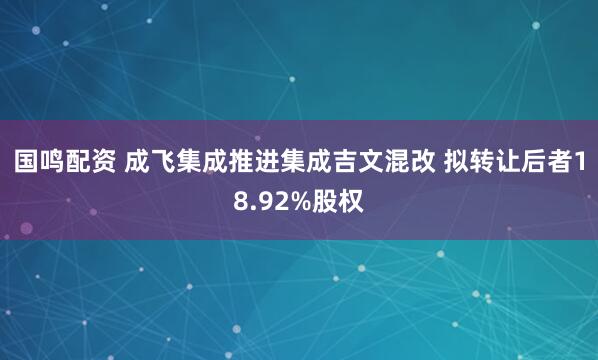 国鸣配资 成飞集成推进集成吉文混改 拟转让后者18.92%股权