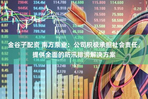 金谷子配资 南方泵业：公司积极承担社会责任，提供全面的防汛排涝解决方案