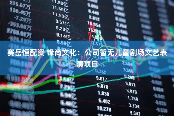 赛岳恒配资 锋尚文化：公司暂无儿童剧场文艺表演项目
