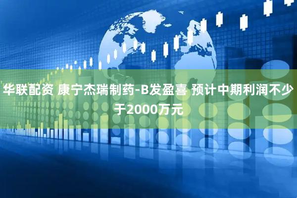 华联配资 康宁杰瑞制药-B发盈喜 预计中期利润不少于2000万元