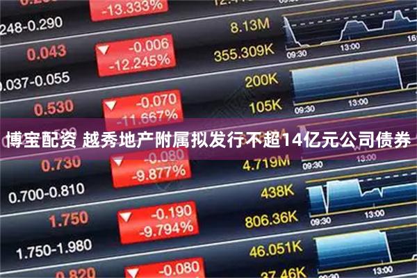 博宝配资 越秀地产附属拟发行不超14亿元公司债券
