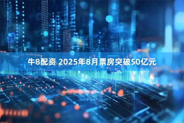牛8配资 2025年8月票房突破50亿元
