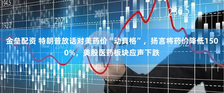 金垒配资 特朗普放话对美药价“动真格”，扬言将药价降低1500%，美股医药板块应声下跌
