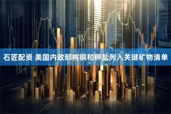 石匠配资 美国内政部将铜和钾盐列入关键矿物清单
