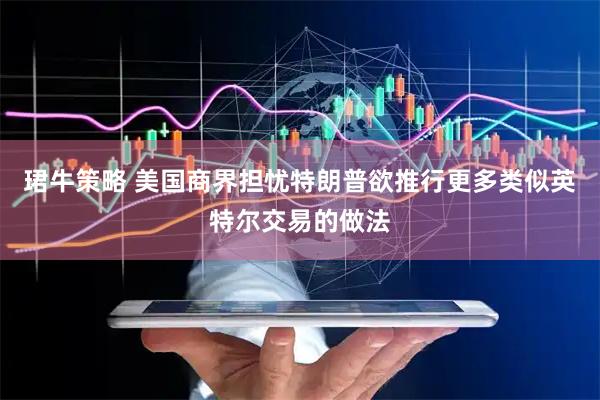 珺牛策略 美国商界担忧特朗普欲推行更多类似英特尔交易的做法