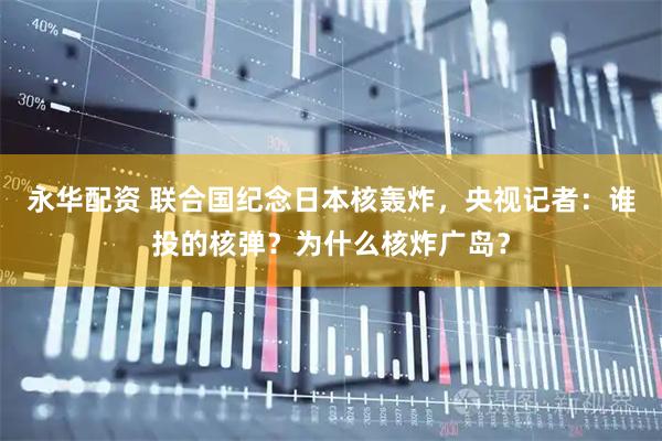 永华配资 联合国纪念日本核轰炸，央视记者：谁投的核弹？为什么核炸广岛？