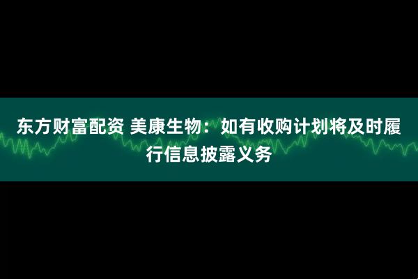 东方财富配资 美康生物：如有收购计划将及时履行信息披露义务