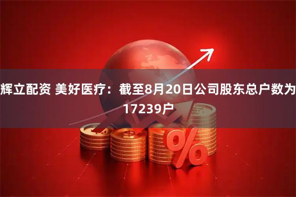辉立配资 美好医疗：截至8月20日公司股东总户数为17239户