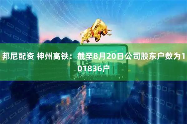 邦尼配资 神州高铁：截至8月20日公司股东户数为101836户