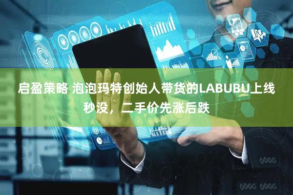 启盈策略 泡泡玛特创始人带货的LABUBU上线秒没，二手价先涨后跌
