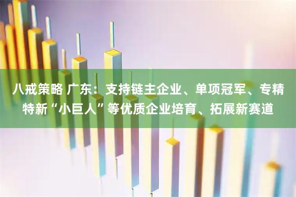 八戒策略 广东：支持链主企业、单项冠军、专精特新“小巨人”等优质企业培育、拓展新赛道