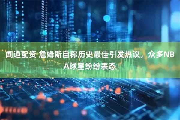 闻道配资 詹姆斯自称历史最佳引发热议，众多NBA球星纷纷表态
