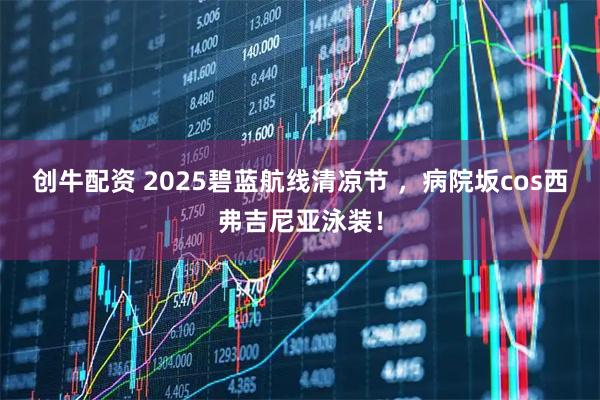 创牛配资 2025碧蓝航线清凉节 ，病院坂cos西弗吉尼亚泳装！