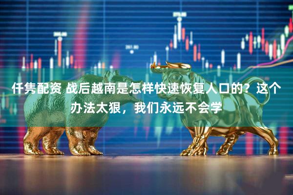 仟隽配资 战后越南是怎样快速恢复人口的？这个办法太狠，我们永远不会学