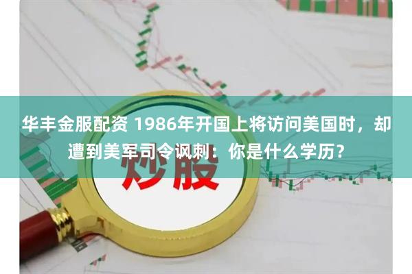 华丰金服配资 1986年开国上将访问美国时，却遭到美军司令讽刺：你是什么学历？