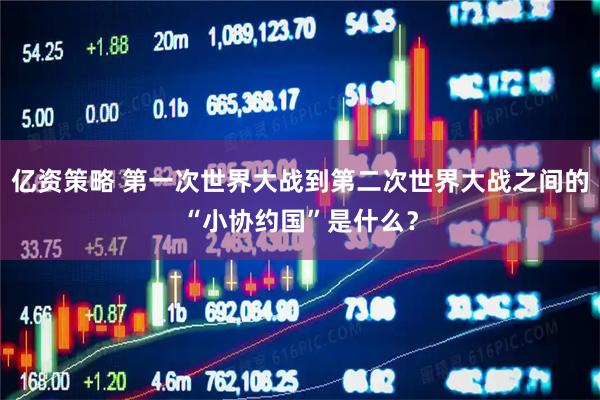 亿资策略 第一次世界大战到第二次世界大战之间的“小协约国”是什么？