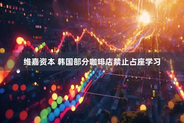 维嘉资本 韩国部分咖啡店禁止占座学习