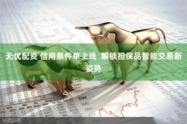 无优配资 信用条件单上线  解锁担保品智能交易新姿势