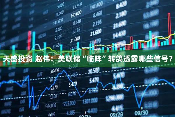 天盛投资 赵伟：美联储“临阵”转鸽透露哪些信号？