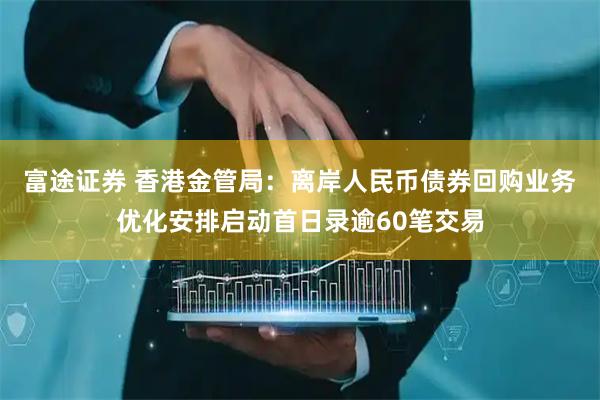 富途证券 香港金管局：离岸人民币债券回购业务优化安排启动首日录逾60笔交易