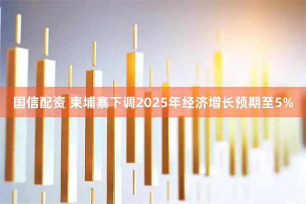 国信配资 柬埔寨下调2025年经济增长预期至5%