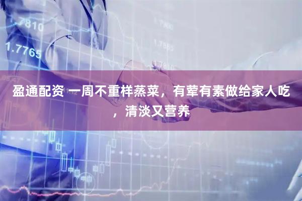 盈通配资 一周不重样蒸菜，有荤有素做给家人吃，清淡又营养