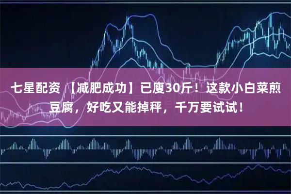 七星配资 【减肥成功】已廋30斤！这款小白菜煎豆腐，好吃又能掉秤，千万要试试！