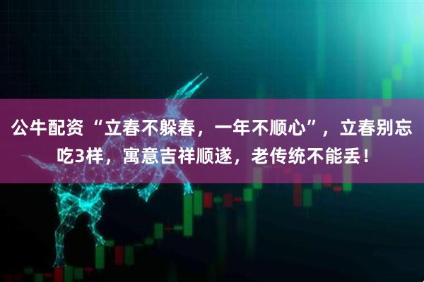 公牛配资 “立春不躲春，一年不顺心”，立春别忘吃3样，寓意吉祥顺遂，老传统不能丢！