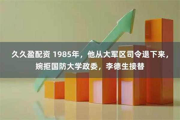 久久盈配资 1985年，他从大军区司令退下来，婉拒国防大学政委，李德生接替