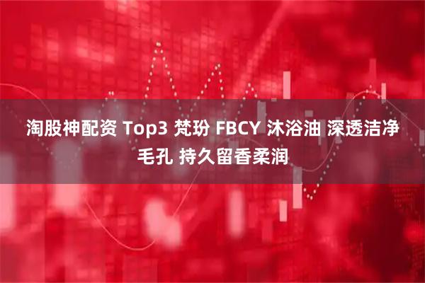 淘股神配资 Top3 梵玢 FBCY 沐浴油 深透洁净毛孔 持久留香柔润