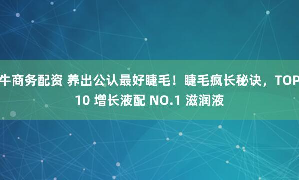 牛商务配资 养出公认最好睫毛！睫毛疯长秘诀，TOP10 增长液配 NO.1 滋润液