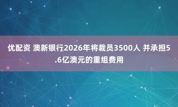 优配资 澳新银行2026年将裁员3500人 并承担5.6亿澳元的重组费用