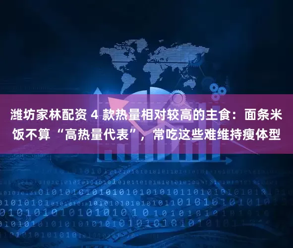 潍坊家林配资 4 款热量相对较高的主食：面条米饭不算 “高热量代表”，常吃这些难维持瘦体型