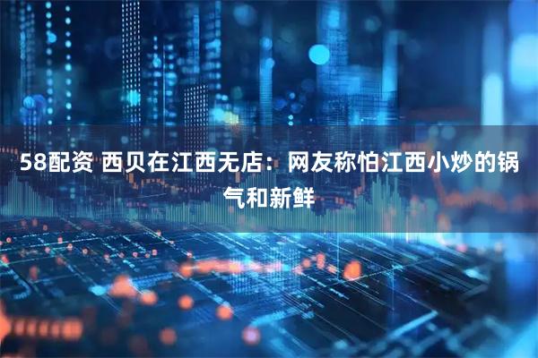 58配资 西贝在江西无店：网友称怕江西小炒的锅气和新鲜