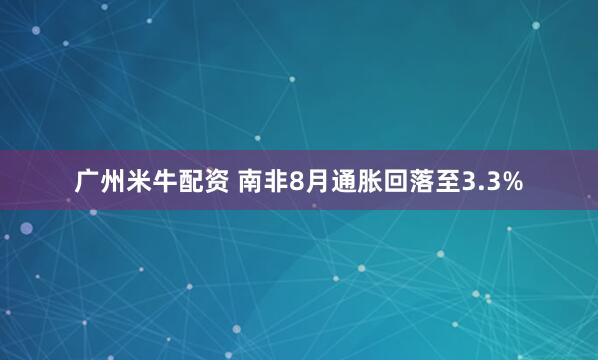 广州米牛配资 南非8月通胀回落至3.3%