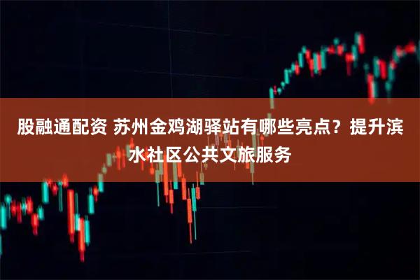 股融通配资 苏州金鸡湖驿站有哪些亮点?提升滨水社区公共文旅服务