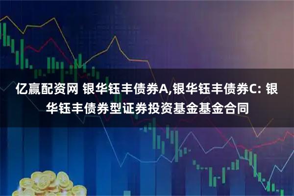 亿赢配资网 银华钰丰债券A,银华钰丰债券C: 银华钰丰债券型证券投资基金基金合同