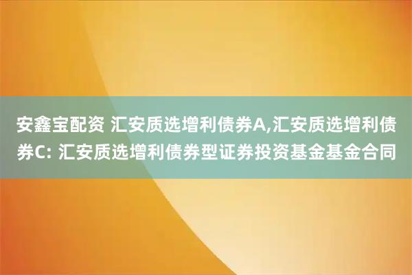 安鑫宝配资 汇安质选增利债券A,汇安质选增利债券C: 汇安质选增利债券型证券投资基金基金合同