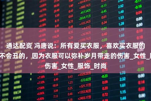 通达配资 冯唐说:所有爱买衣服,喜欢买衣服的女人她都不会丑的,因为衣服可以弥补岁月带走的伤害_女性_服饰_时尚