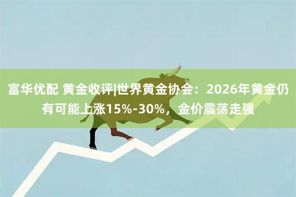 富华优配 黄金收评|世界黄金协会：2026年黄金仍有可能上涨15%-30%，金价震荡走强