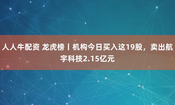 人人牛配资 龙虎榜丨机构今日买入这19股，卖出航宇科技2.15亿元