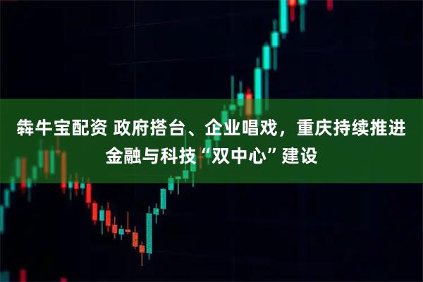犇牛宝配资 政府搭台、企业唱戏，重庆持续推进金融与科技“双中心”建设